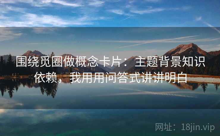 围绕觅圈做概念卡片：主题背景知识依赖，我用用问答式讲讲明白