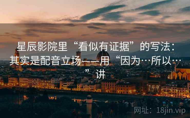 星辰影院里“看似有证据”的写法：其实是配音立场——用“因为…所以…”讲